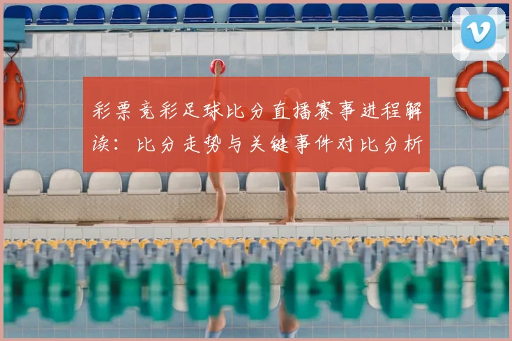 彩票竞彩足球比分直播赛事进程解读:比分走势与关键事件对比分析