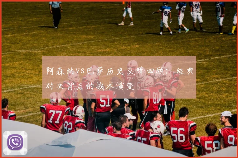 阿森纳vs巴萨历史交锋回顾：经典对决背后的战术演变