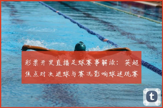彩票开奖直播足球赛事解读：英超焦点对决进球与赛况影响球迷观赛安排