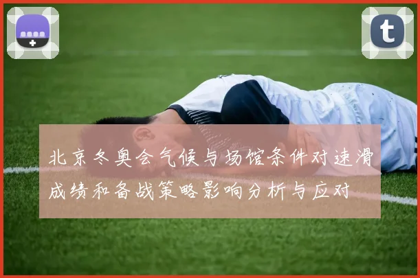 北京冬奥会气候与场馆条件对速滑成绩和备战策略影响分析与应对