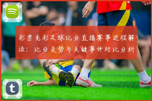彩票竞彩足球比分直播赛事进程解读:比分走势与关键事件对比分析