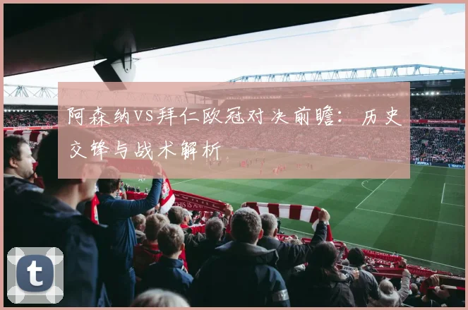 阿森纳vs拜仁欧冠对决前瞻：历史交锋与战术解析
