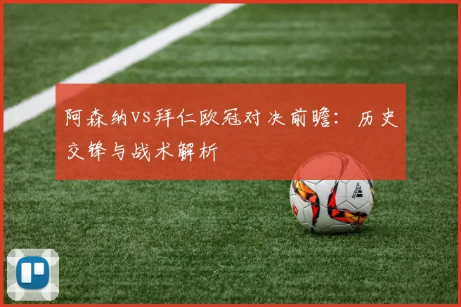 阿森纳vs拜仁欧冠对决前瞻：历史交锋与战术解析