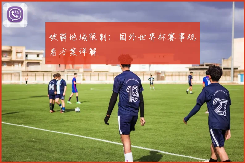 破解地域限制:国外世界杯赛事观看方案详解