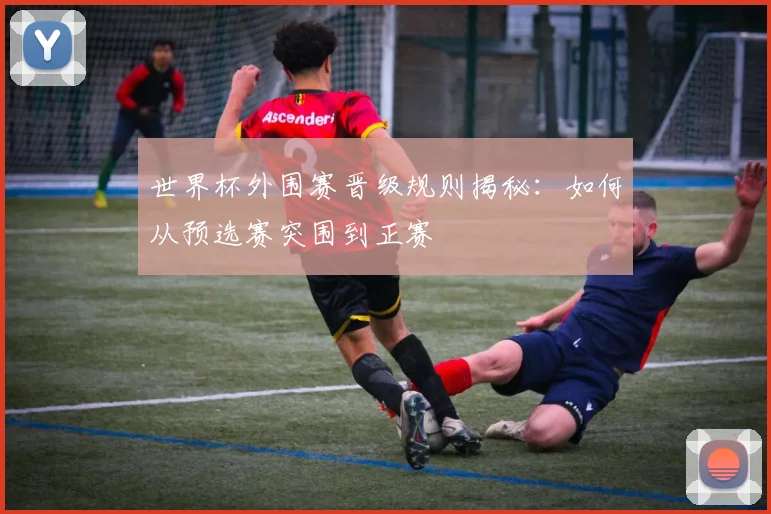 世界杯外围赛晋级规则揭秘:如何从预选赛突围到正赛