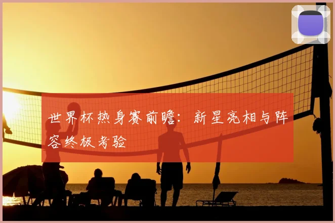 世界杯热身赛前瞻:新星亮相与阵容终极考验