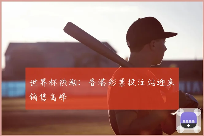 世界杯热潮:香港彩票投注站迎来销售高峰