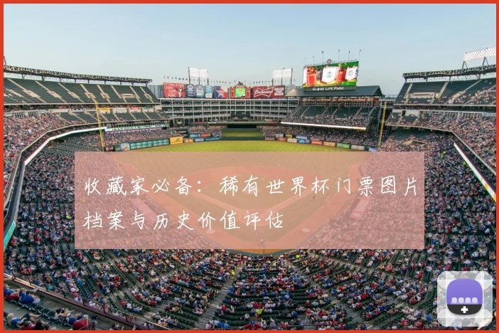 收藏家必备:稀有世界杯门票图片档案与历史价值评估