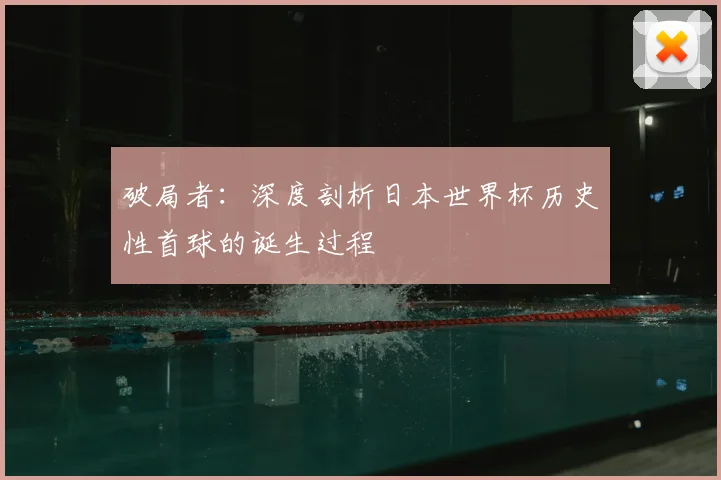 破局者:深度剖析日本世界杯历史性首球的诞生过程