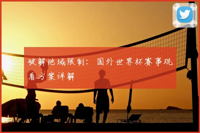 破解地域限制:国外世界杯赛事观看方案详解