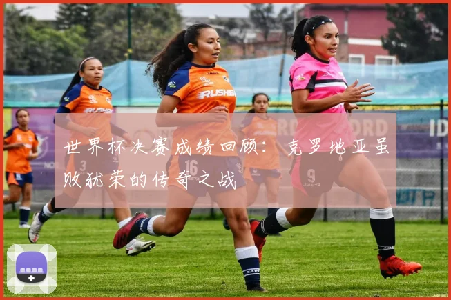 世界杯决赛成绩回顾:克罗地亚虽败犹荣的传奇之战