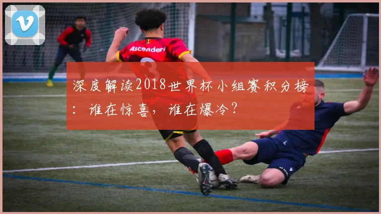 深度解读2018世界杯小组赛积分榜:谁在惊喜,谁在爆冷?