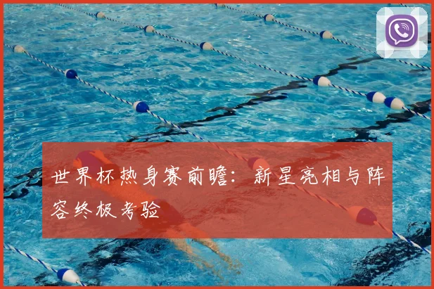 世界杯热身赛前瞻:新星亮相与阵容终极考验