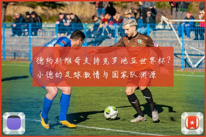 德约科维奇支持克罗地亚世界杯?小德的足球激情与国家队渊源
