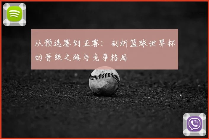 从预选赛到正赛:剖析篮球世界杯的晋级之路与竞争格局