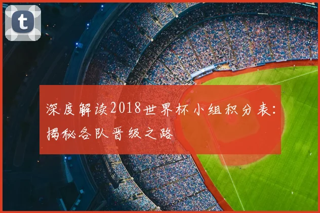 深度解读2018世界杯小组积分表:揭秘各队晋级之路