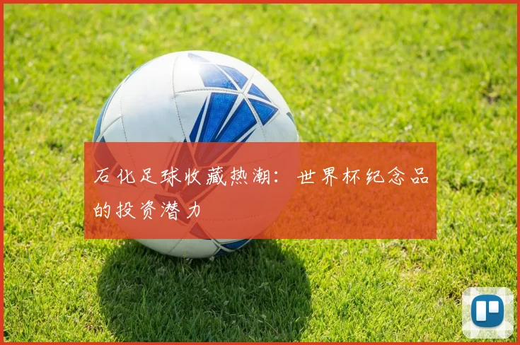 石化足球收藏热潮:世界杯纪念品的投资潜力