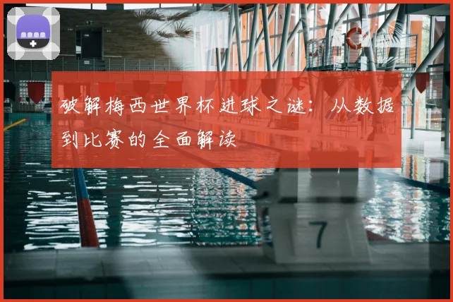 破解梅西世界杯进球之谜：从数据到比赛的全面解读