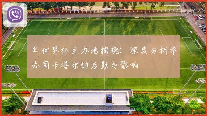 年世界杯主办地揭晓:深度分析举办国卡塔尔的后勤与影响