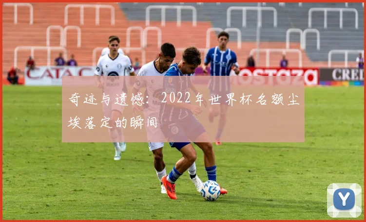 奇迹与遗憾:2022年世界杯名额尘埃落定的瞬间