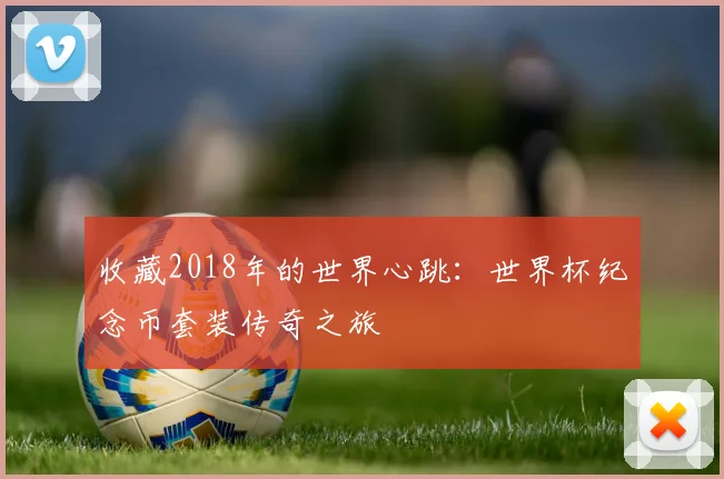 收藏2018年的世界心跳:世界杯纪念币套装传奇之旅